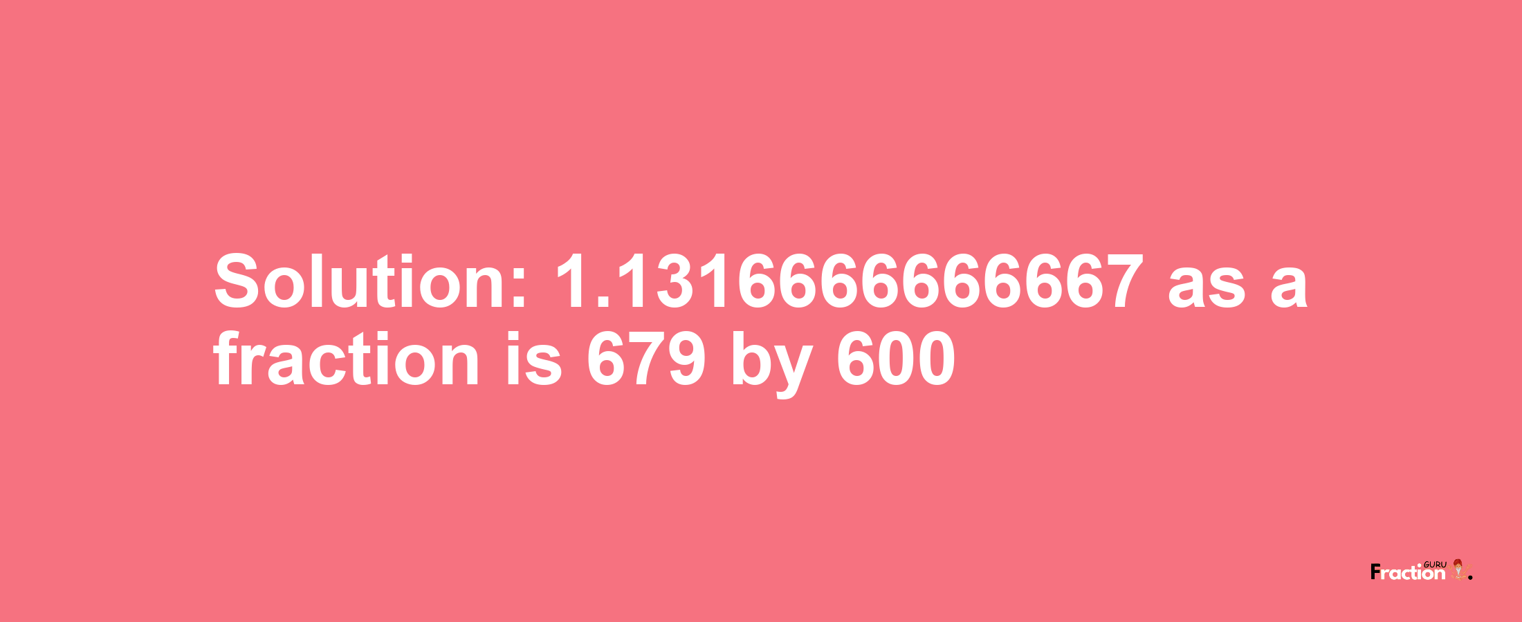 Solution:1.1316666666667 as a fraction is 679/600